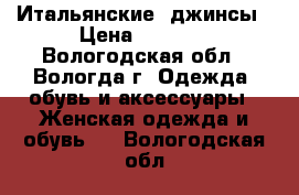 Итальянские  джинсы › Цена ­ 2 000 - Вологодская обл., Вологда г. Одежда, обувь и аксессуары » Женская одежда и обувь   . Вологодская обл.